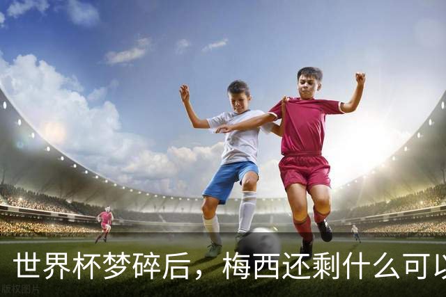 世界杯梦碎后，梅西还剩什么可以赢？