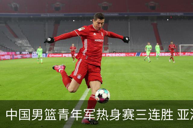 中国男篮青年军热身赛三连胜 亚洲杯征程机遇挑战并存