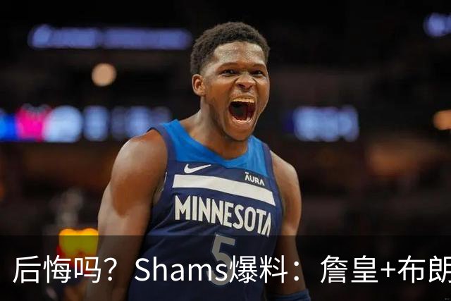 后悔吗？Shams爆料：詹皇+布朗！错过三巨头！值得吗？