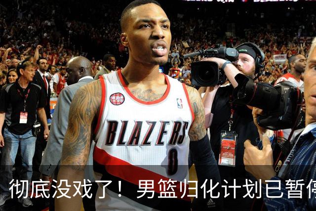 彻底没戏了！男篮归化计划已暂停，球队难有提升了！