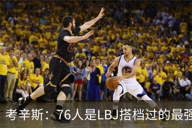考辛斯：76人是LBJ搭档过的最强阵容 帕森斯：比热火三巨头还强