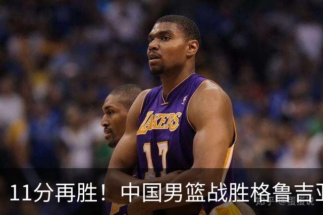 11分再胜！中国男篮战胜格鲁吉亚男篮，3人满分，5人及格，2人低迷