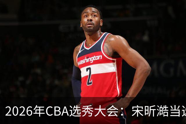 2026年CBA选秀大会：宋昕澔当选“状元”