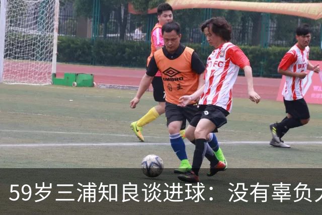 59岁三浦知良谈进球：没有辜负大家的期待，进球后所有人都在庆祝